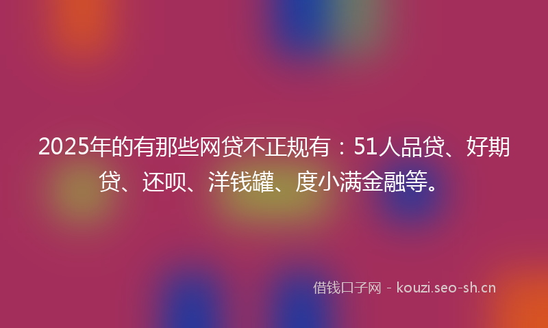 2025年的有那些网贷不正规有：51人品贷、好期贷、还呗、洋钱罐、度小满金融等。