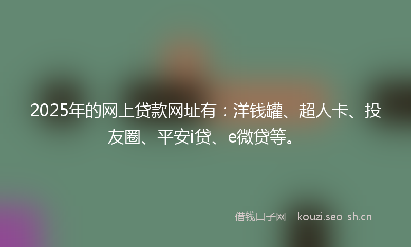2025年的网上贷款网址有：洋钱罐、超人卡、投友圈、平安i贷、e微贷等。
