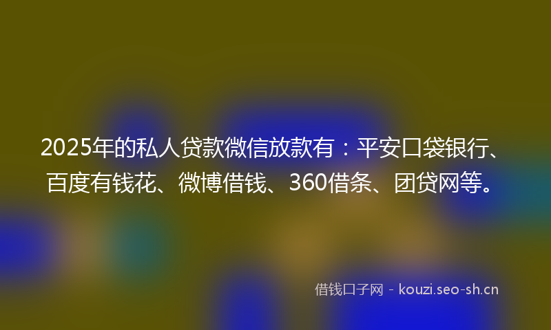 2025年的私人贷款微信放款有：平安口袋银行、百度有钱花、微博借钱、360借条、团贷网等。