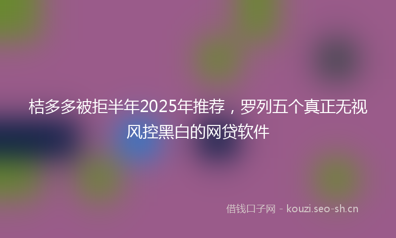 桔多多被拒半年2025年推荐，罗列五个真正无视风控黑白的网贷软件
