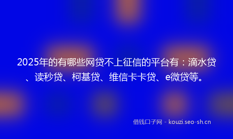 2025年的有哪些网贷不上征信的平台有：滴水贷、读秒贷、柯基贷、维信卡卡贷、e微贷等。