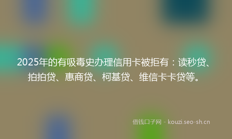 2025年的有吸毒史办理信用卡被拒有：读秒贷、拍拍贷、惠商贷、柯基贷、维信卡卡贷等。