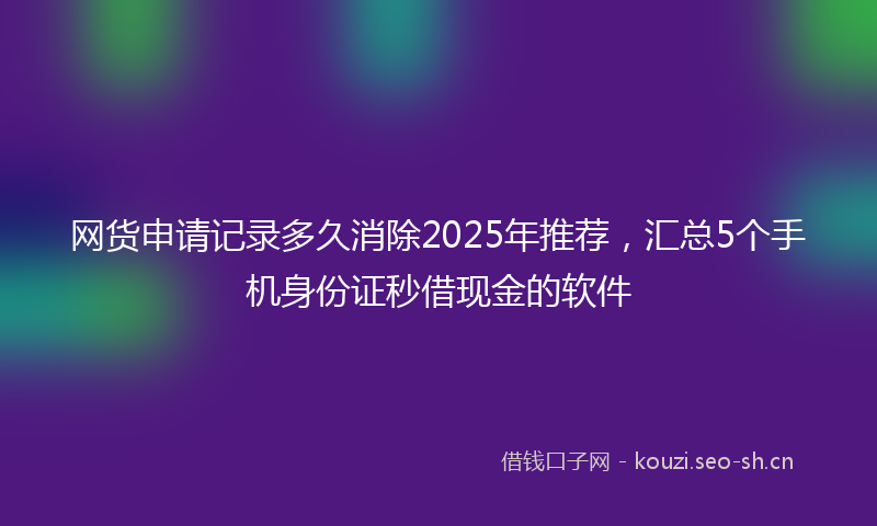网货申请记录多久消除2025年推荐，汇总5个手机身份证秒借现金的软件