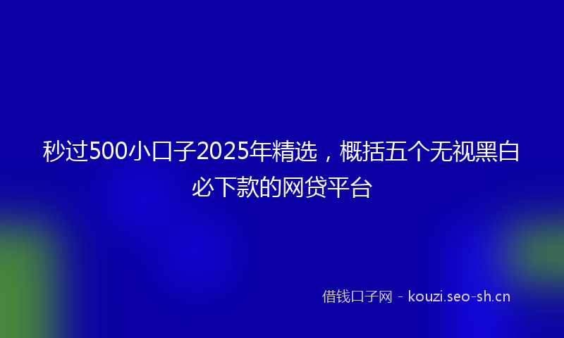 秒过500小口子2025年精选，概括五个无视黑白必下款的网贷平台