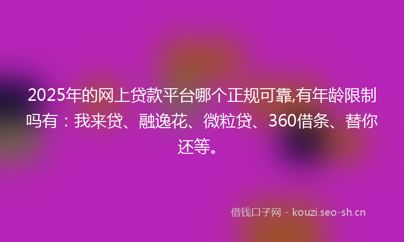 2025年的网上贷款平台哪个正规可靠,有年龄限制吗有：我来贷、融逸花、微粒贷、360借条、替你还等。