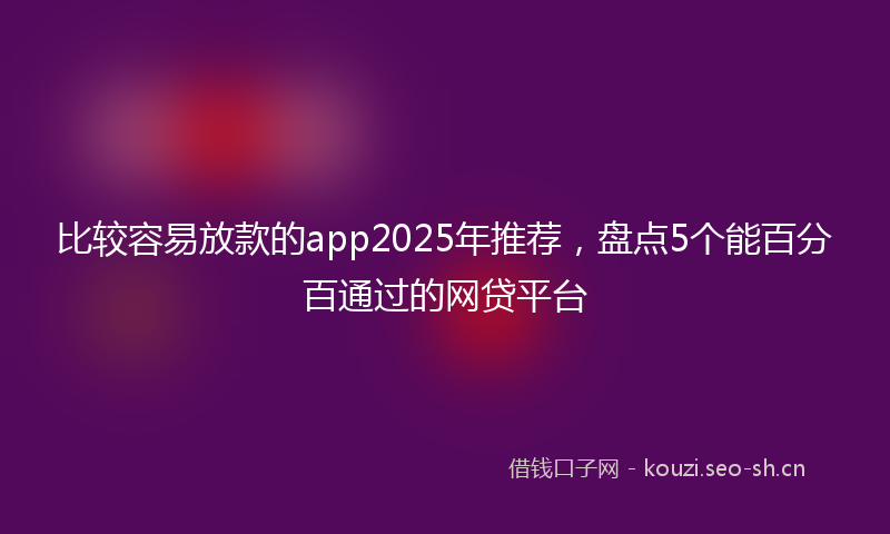 比较容易放款的app2025年推荐，盘点5个能百分百通过的网贷平台