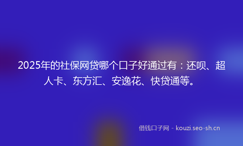 2025年的社保网贷哪个口子好通过有：还呗、超人卡、东方汇、安逸花、快贷通等。