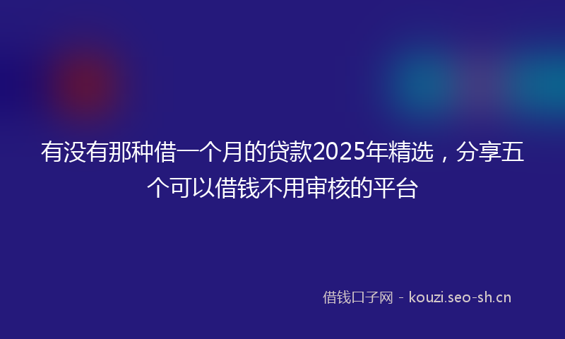 有没有那种借一个月的贷款2025年精选，分享五个可以借钱不用审核的平台