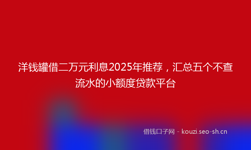 洋钱罐借二万元利息2025年推荐，汇总五个不查流水的小额度贷款平台