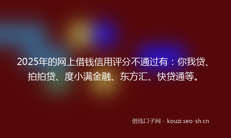 2025年的网上借钱信用评分不通过有：你我贷、拍拍贷、度小满金融、东方汇、快贷通等。