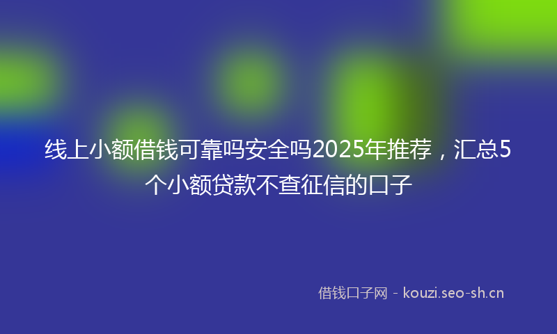 线上小额借钱可靠吗安全吗2025年推荐，汇总5个小额贷款不查征信的口子