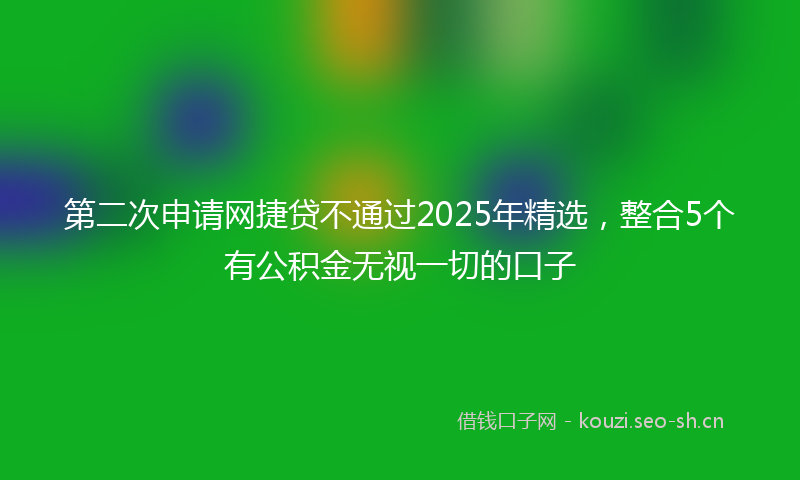 第二次申请网捷贷不通过2025年精选，整合5个有公积金无视一切的口子