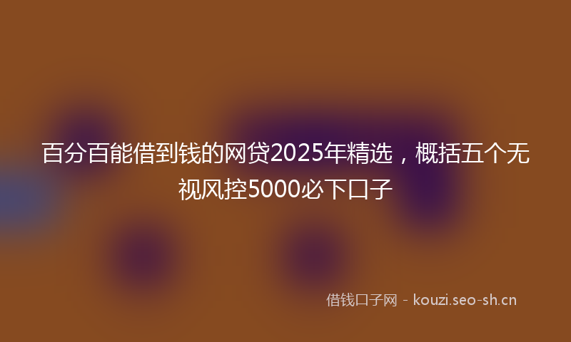 百分百能借到钱的网贷2025年精选，概括五个无视风控5000必下口子