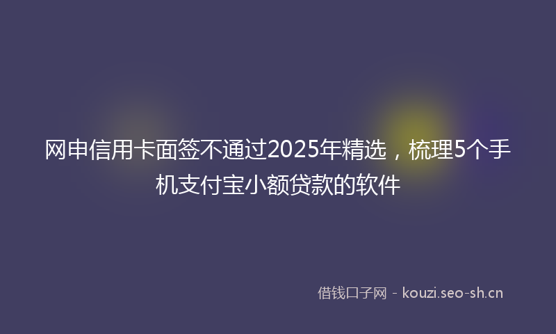 网申信用卡面签不通过2025年精选，梳理5个手机支付宝小额贷款的软件