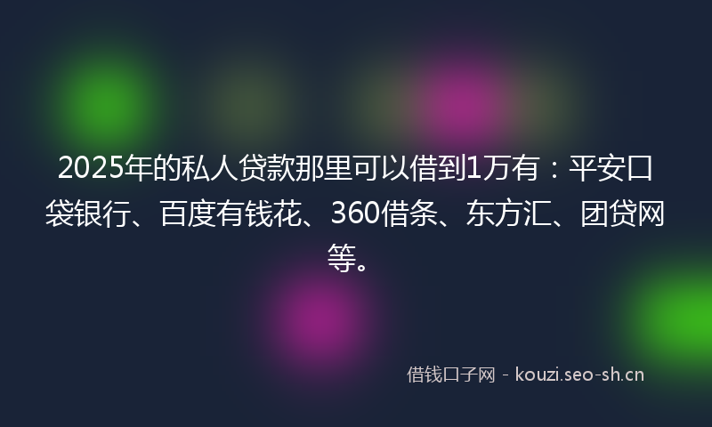 2025年的私人贷款那里可以借到1万有：平安口袋银行、百度有钱花、360借条、东方汇、团贷网等。