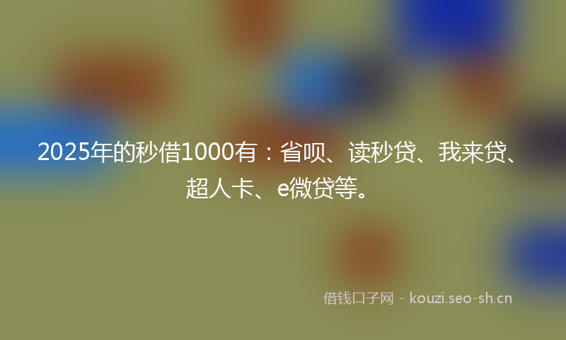 2025年的秒借1000有：省呗、读秒贷、我来贷、超人卡、e微贷等。