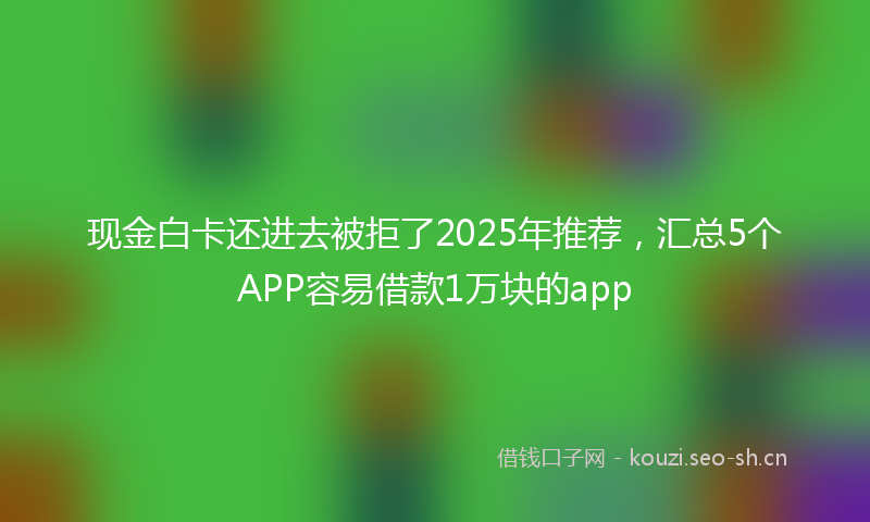 现金白卡还进去被拒了2025年推荐，汇总5个APP容易借款1万块的app