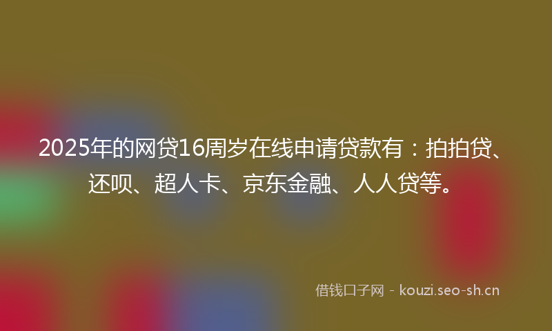 2025年的网贷16周岁在线申请贷款有：拍拍贷、还呗、超人卡、京东金融、人人贷等。