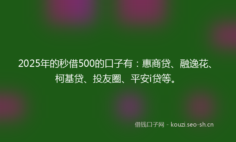 2025年的秒借500的口子有：惠商贷、融逸花、柯基贷、投友圈、平安i贷等。