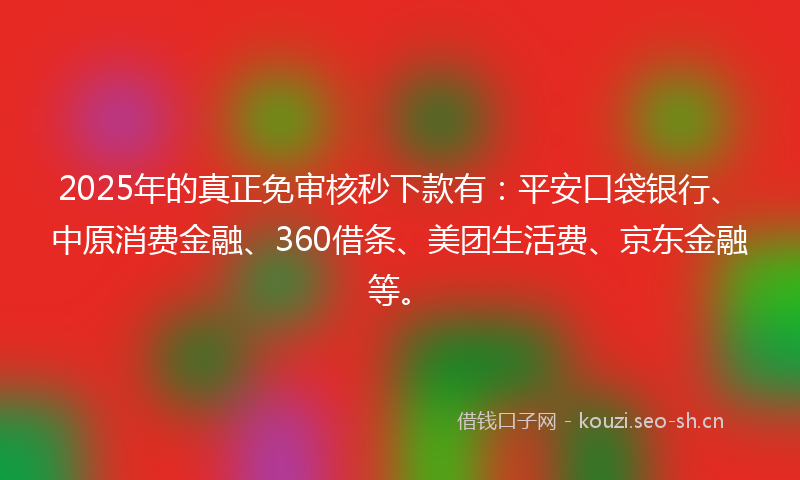 2025年的真正免审核秒下款有：平安口袋银行、中原消费金融、360借条、美团生活费、京东金融等。