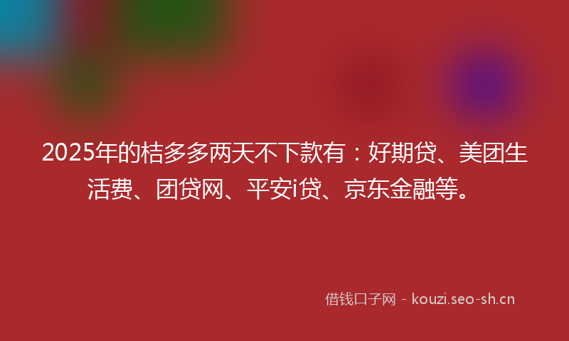 2025年的桔多多两天不下款有：好期贷、美团生活费、团贷网、平安i贷、京东金融等。