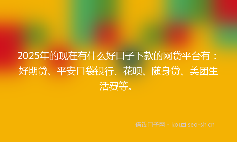 2025年的现在有什么好口子下款的网贷平台有：好期贷、平安口袋银行、花呗、随身贷、美团生活费等。
