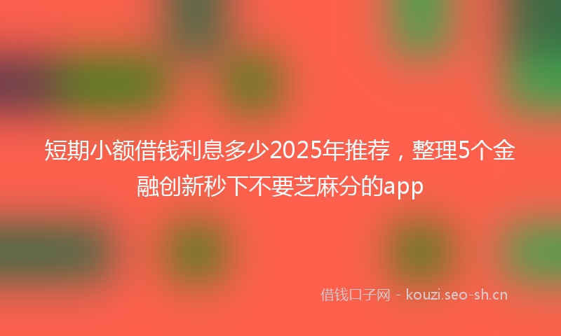 短期小额借钱利息多少2025年推荐，整理5个金融创新秒下不要芝麻分的app