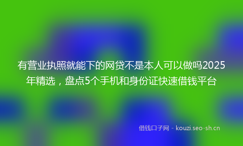 有营业执照就能下的网贷不是本人可以做吗2025年精选，盘点5个手机和身份证快速借钱平台