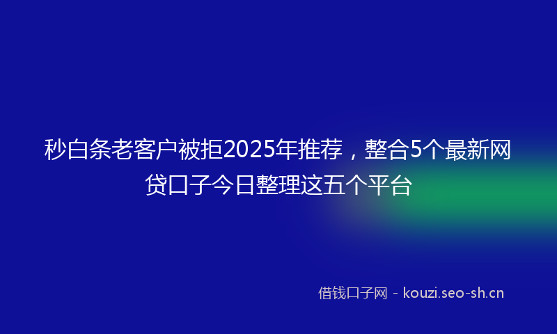 秒白条老客户被拒2025年推荐，整合5个最新网贷口子今日整理这五个平台