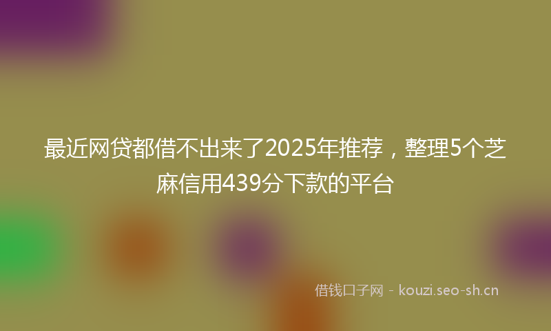 最近网贷都借不出来了2025年推荐，整理5个芝麻信用439分下款的平台