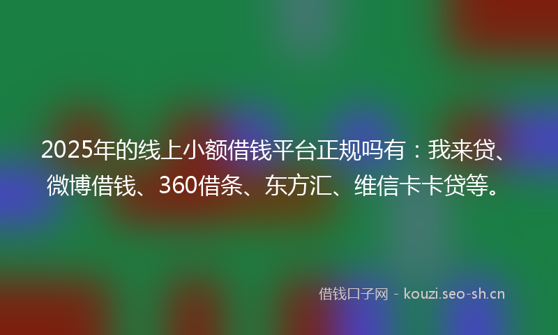 2025年的线上小额借钱平台正规吗有：我来贷、微博借钱、360借条、东方汇、维信卡卡贷等。