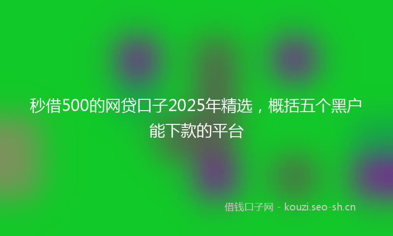 秒借500的网贷口子2025年精选，概括五个黑户能下款的平台