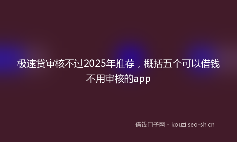 极速贷审核不过2025年推荐，概括五个可以借钱不用审核的app