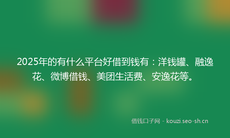 2025年的有什么平台好借到钱有：洋钱罐、融逸花、微博借钱、美团生活费、安逸花等。