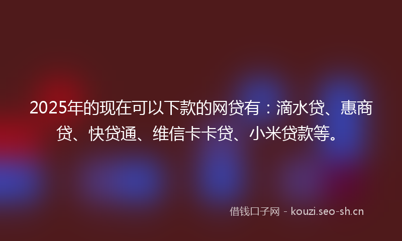 2025年的现在可以下款的网贷有:滴水贷、惠商贷、快贷通、维信卡卡贷、小米贷款等。
