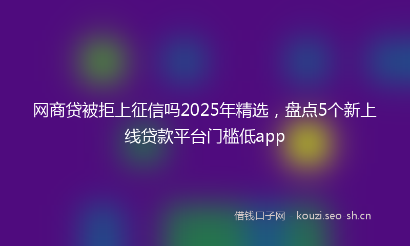 网商贷被拒上征信吗2025年精选，盘点5个新上线贷款平台门槛低app