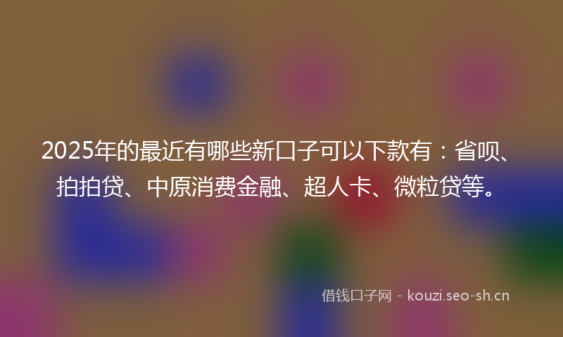 2025年的最近有哪些新口子可以下款有：省呗、拍拍贷、中原消费金融、超人卡、微粒贷等。
