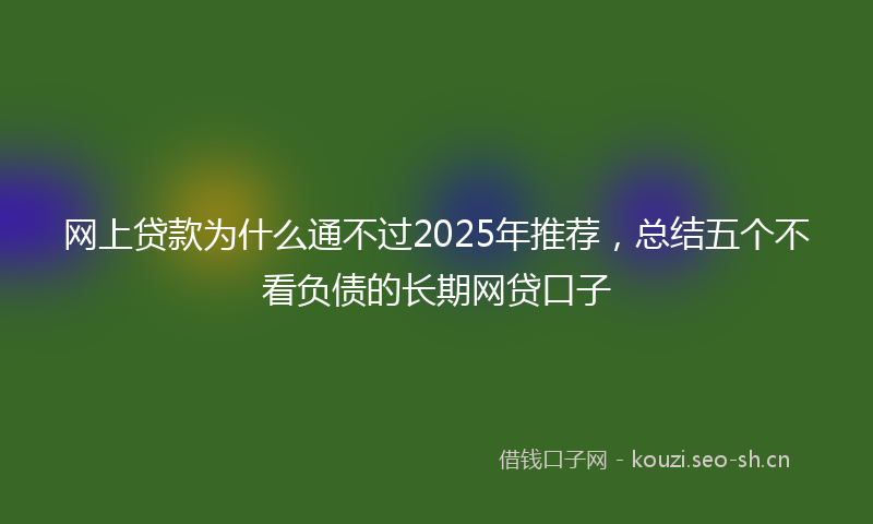 网上贷款为什么通不过2025年推荐，总结五个不看负债的长期网贷口子