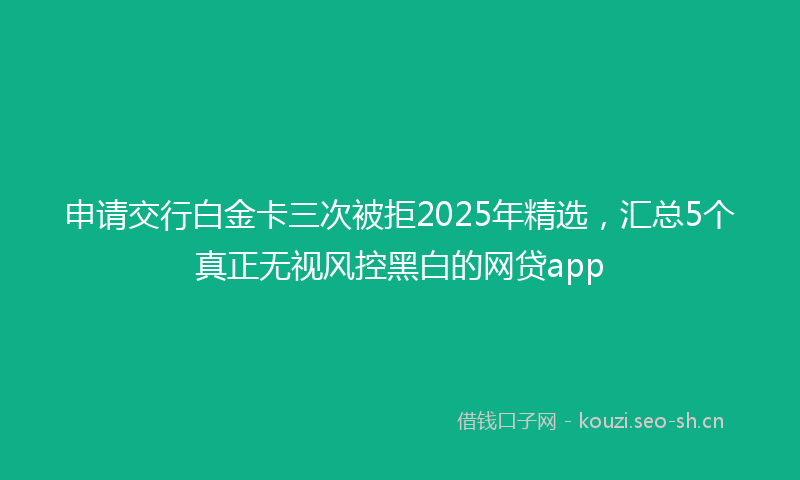 申请交行白金卡三次被拒2025年精选，汇总5个真正无视风控黑白的网贷app