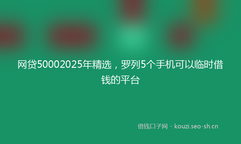 网贷50002025年精选，罗列5个手机可以临时借钱的平台