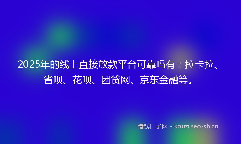 2025年的线上直接放款平台可靠吗有：拉卡拉、省呗、花呗、团贷网、京东金融等。