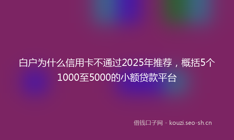 白户为什么信用卡不通过2025年推荐，概括5个1000至5000的小额贷款平台