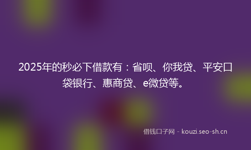 2025年的秒必下借款有：省呗、你我贷、平安口袋银行、惠商贷、e微贷等。