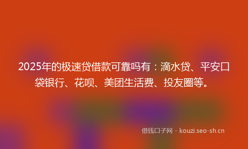 2025年的极速贷借款可靠吗有：滴水贷、平安口袋银行、花呗、美团生活费、投友圈等。