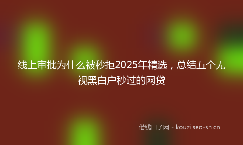 线上审批为什么被秒拒2025年精选，总结五个无视黑白户秒过的网贷