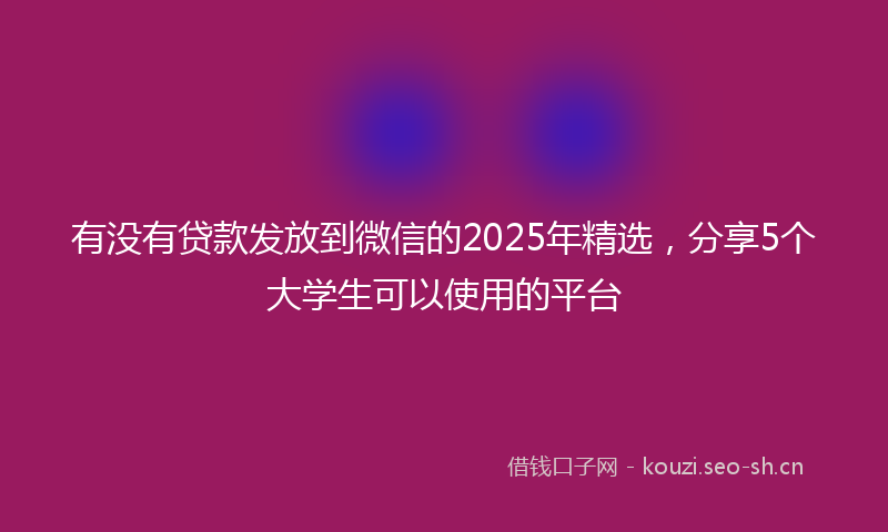 有没有贷款发放到微信的2025年精选，分享5个大学生可以使用的平台