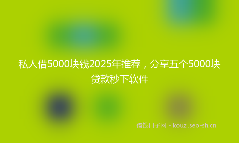 私人借5000块钱2025年推荐，分享五个5000块贷款秒下软件