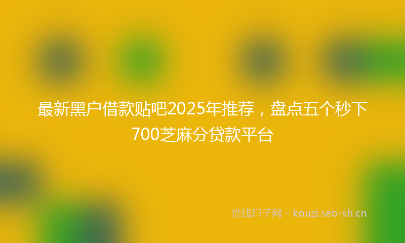 最新黑户借款贴吧2025年推荐，盘点五个秒下700芝麻分贷款平台