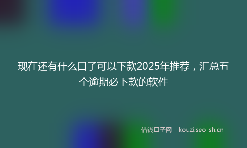 现在还有什么口子可以下款2025年推荐，汇总五个逾期必下款的软件