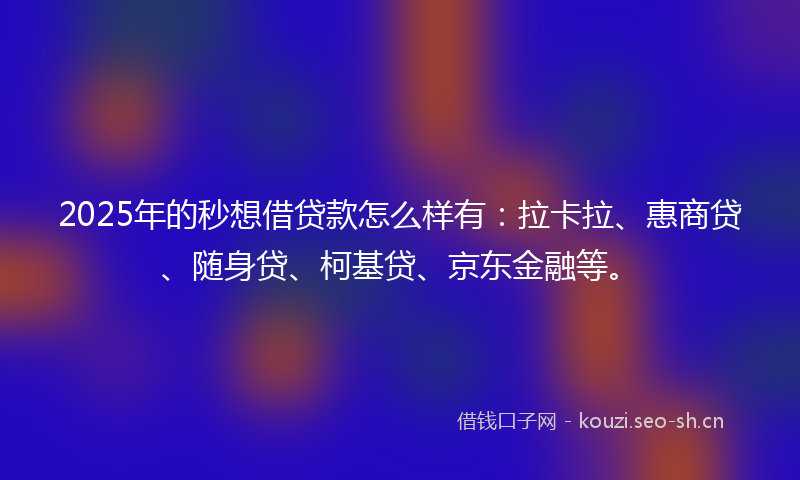 2025年的秒想借贷款怎么样有：拉卡拉、惠商贷、随身贷、柯基贷、京东金融等。